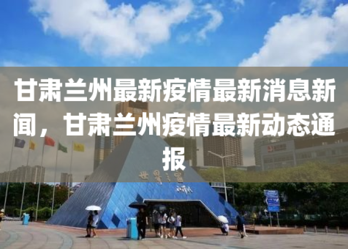 甘肃兰州疫情近况最新消息，甘肃兰州最新疫情情况