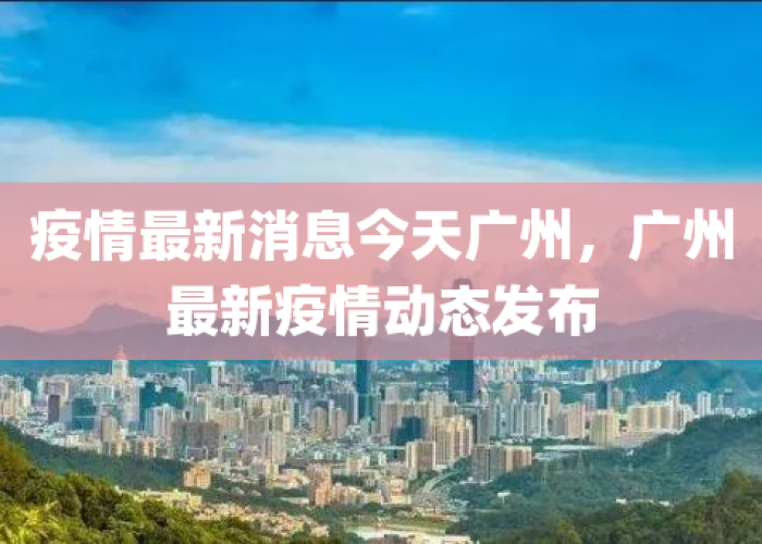 广州疫情最新动态，广州疫情最新详情