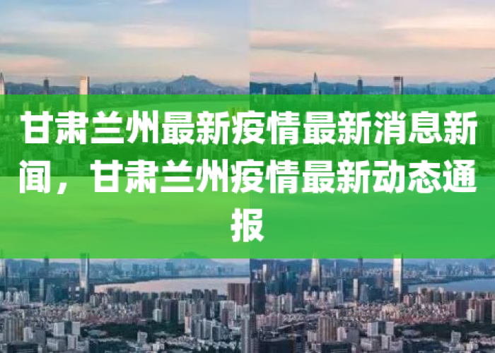 甘肃兰州疫情最新消息今天，甘肃兰州最新疫情情况