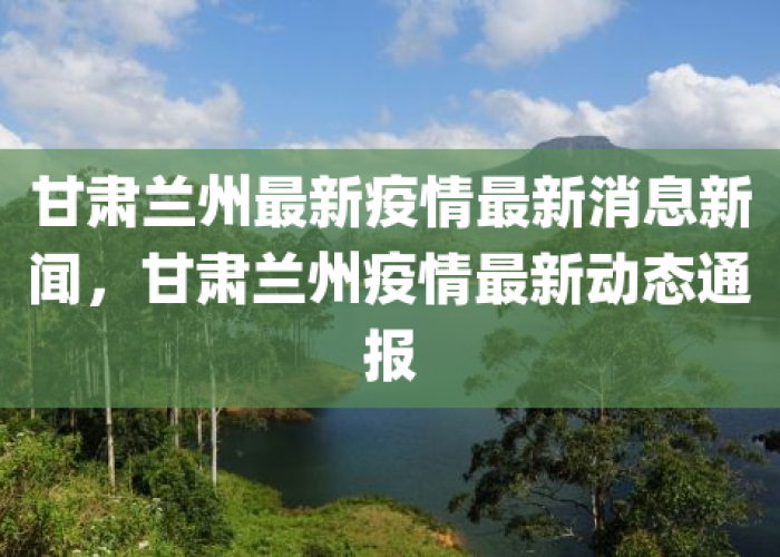 甘肃兰州疫情况最新消息，甘肃兰州疫情况最新消息新闻