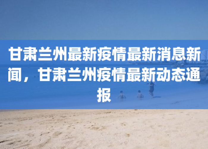 甘肃兰州最新疫情最新消息新闻，甘肃兰州公布最新疫情