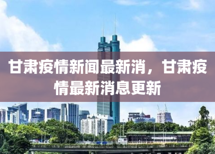 甘肃疫情最新情况新闻发布，甘肃疫情最新情况 新闻