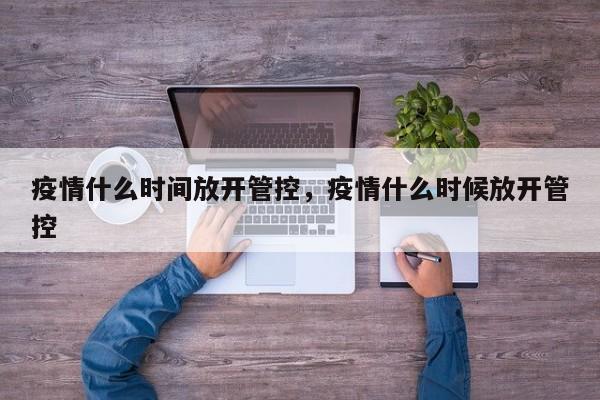疫情什么时间放开管控，疫情什么时候放开管控
