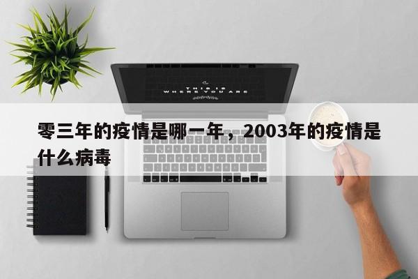 零三年的疫情是哪一年，2003年的疫情是什么病毒