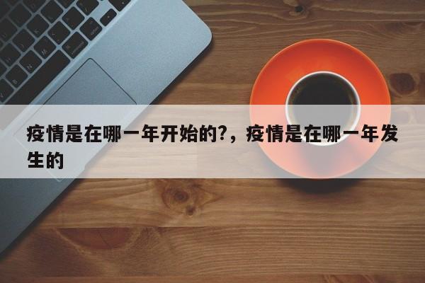 疫情是在哪一年开始的?，疫情是在哪一年发生的